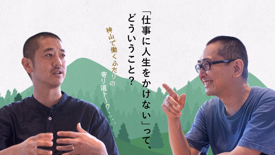 What does it mean to "not devote your life to your work"? #01 - Part 2 -<br> <span>~A detour talk between two people working in Kamiyama~<span></span>